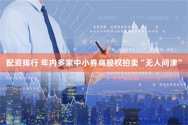 配资排行 年内多家中小券商股权拍卖“无人问津”