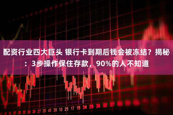 配资行业四大巨头 银行卡到期后钱会被冻结？揭秘：3步操作保住存款，90%的人不知道
