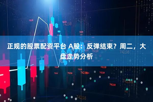 正规的股票配资平台 A股：反弹结束？周二，大盘走势分析