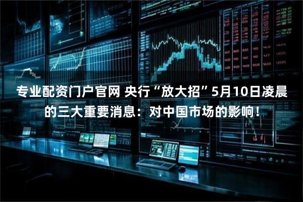 专业配资门户官网 央行“放大招”5月10日凌晨的三大重要消息：对中国市场的影响！