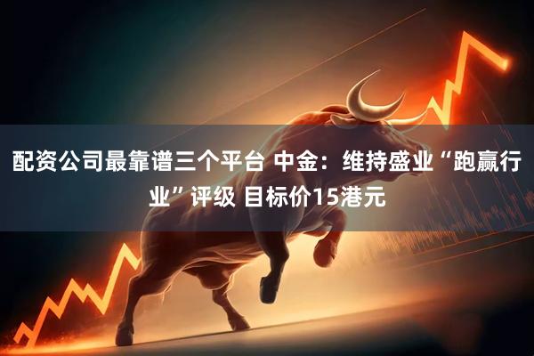 配资公司最靠谱三个平台 中金：维持盛业“跑赢行业”评级 目标价15港元