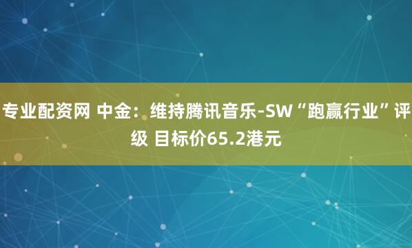 专业配资网 中金：维持腾讯音乐-SW“跑赢行业”评级 目标价65.2港元