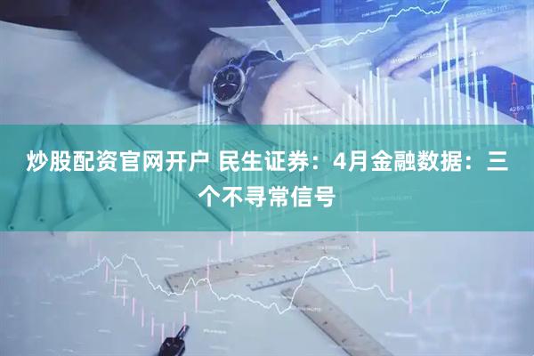炒股配资官网开户 民生证券：4月金融数据：三个不寻常信号