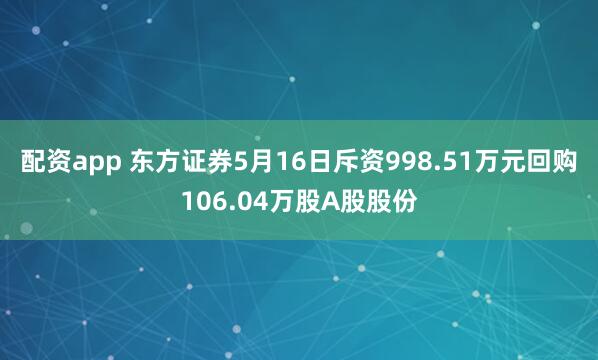 配资app 东方证券5月16日斥资998.51万元回购106.04万股A股股份