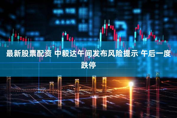 最新股票配资 中毅达午间发布风险提示 午后一度跌停