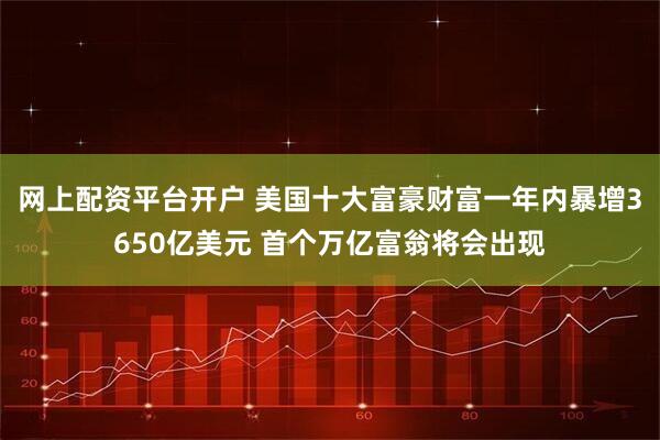 网上配资平台开户 美国十大富豪财富一年内暴增3650亿美元 首个万亿富翁将会出现