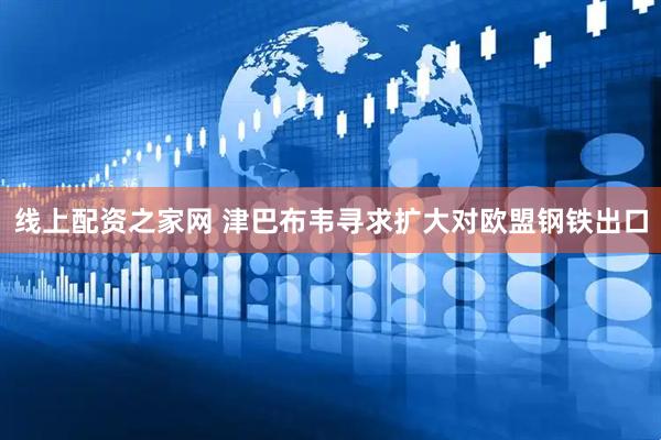 线上配资之家网 津巴布韦寻求扩大对欧盟钢铁出口