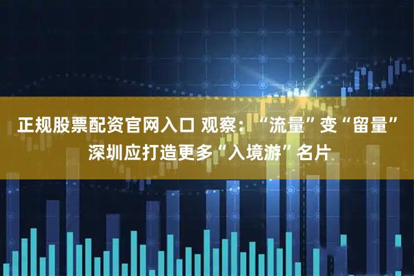正规股票配资官网入口 观察：“流量”变“留量” 深圳应打造更多“入境游”名片
