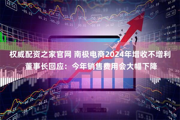 权威配资之家官网 南极电商2024年增收不增利 董事长回应：今年销售费用会大幅下降