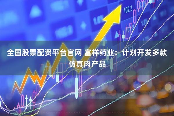 全国股票配资平台官网 富祥药业：计划开发多款仿真肉产品