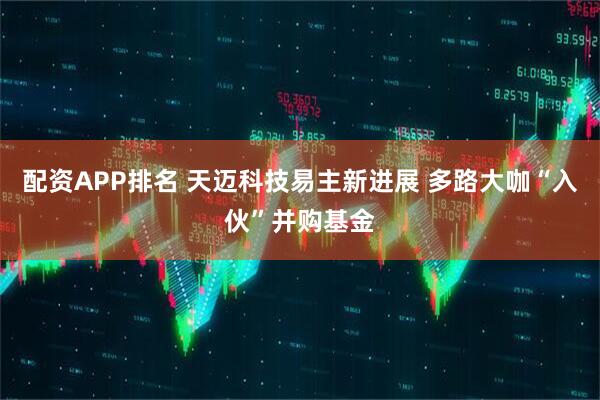 配资APP排名 天迈科技易主新进展 多路大咖“入伙”并购基金