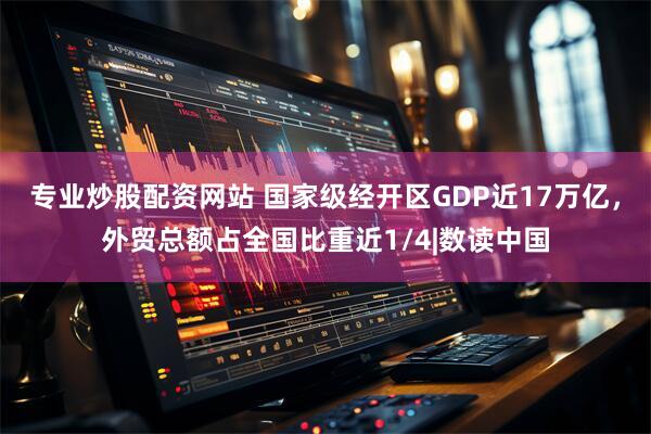 专业炒股配资网站 国家级经开区GDP近17万亿，外贸总额占全国比重近1/4|数读中国