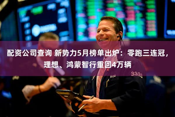 配资公司查询 新势力5月榜单出炉：零跑三连冠，理想、鸿蒙智行重回4万辆