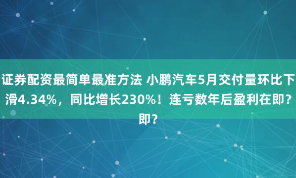 证券配资最简单最准方法 小鹏汽车5月交付量环比下滑4.34%，同比增长230%！连亏数年后盈利在即？