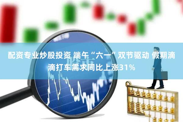 配资专业炒股投资 端午“六一”双节驱动 假期滴滴打车需求同比上涨31%