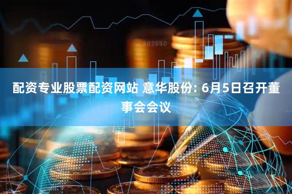 配资专业股票配资网站 意华股份: 6月5日召开董事会会议