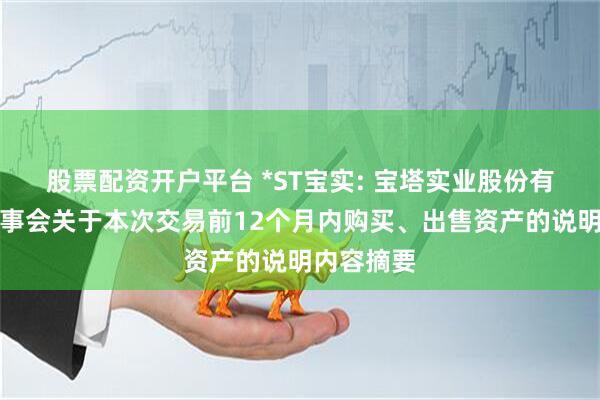 股票配资开户平台 *ST宝实: 宝塔实业股份有限公司董事会关于本次交易前12个月内购买、出售资产的说明内容摘要