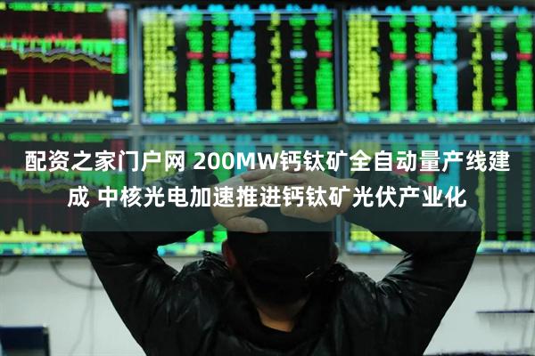 配资之家门户网 200MW钙钛矿全自动量产线建成 中核光电加速推进钙钛矿光伏产业化