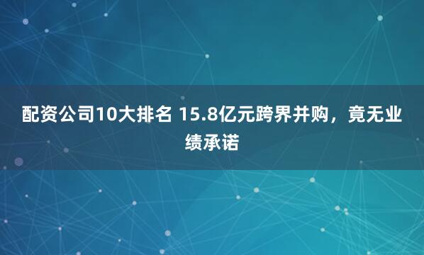 配资公司10大排名 15.8亿元跨界并购，竟无业绩承诺