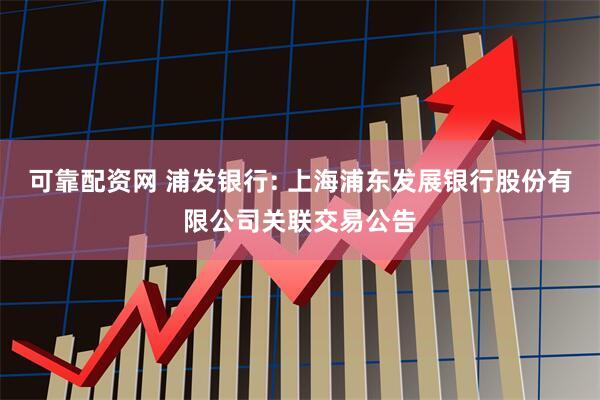 可靠配资网 浦发银行: 上海浦东发展银行股份有限公司关联交易公告