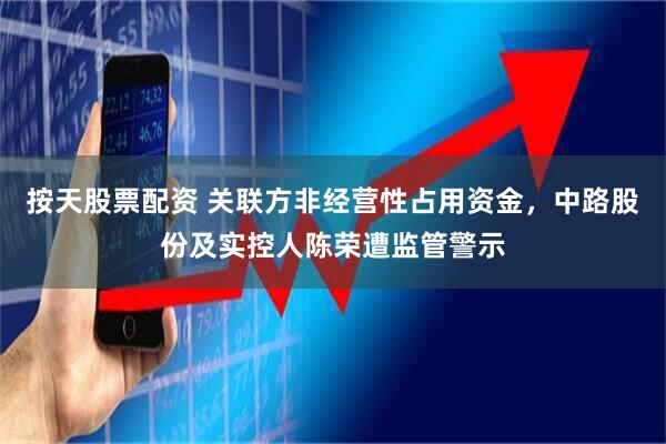 按天股票配资 关联方非经营性占用资金，中路股份及实控人陈荣遭监管警示