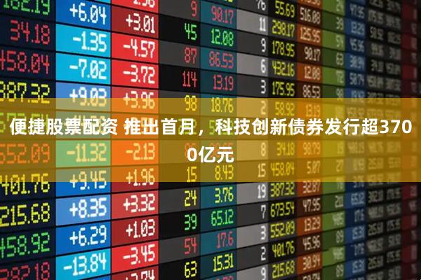 便捷股票配资 推出首月，科技创新债券发行超3700亿元