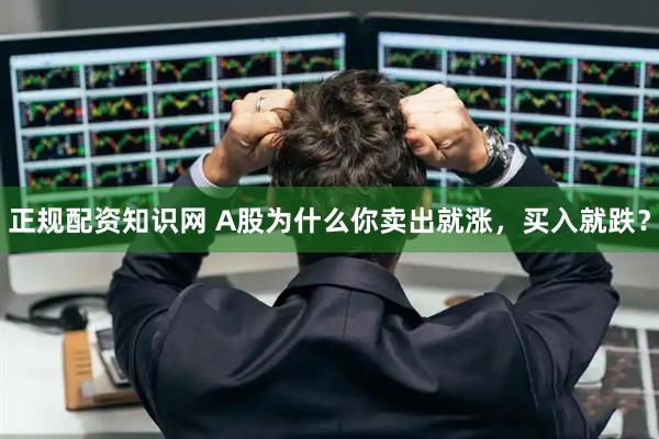 正规配资知识网 A股为什么你卖出就涨，买入就跌？