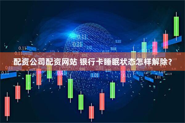配资公司配资网站 银行卡睡眠状态怎样解除？