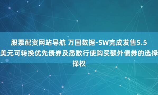股票配资网站导航 万国数据-SW完成发售5.5亿美元可转换优先债券及悉数行使购买额外债券的选择权
