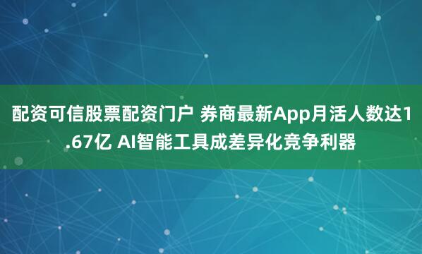 配资可信股票配资门户 券商最新App月活人数达1.67亿 AI智能工具成差异化竞争利器