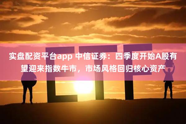 实盘配资平台app 中信证券：四季度开始A股有望迎来指数牛市，市场风格回归核心资产