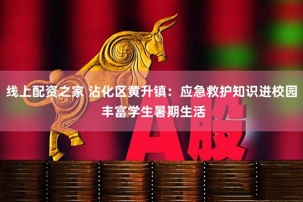 线上配资之家 沾化区黄升镇：应急救护知识进校园 丰富学生暑期生活
