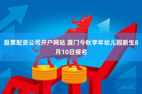 股票配资公司开户网站 厦门今秋学年幼儿园新生8月10日报名