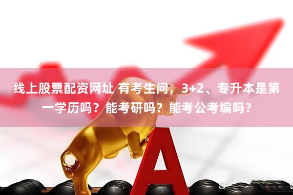 线上股票配资网址 有考生问，3+2、专升本是第一学历吗？能考研吗？能考公考编吗？