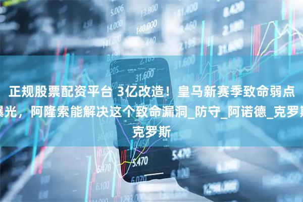 正规股票配资平台 3亿改造！皇马新赛季致命弱点曝光，阿隆索能解决这个致命漏洞_防守_阿诺德_克罗斯