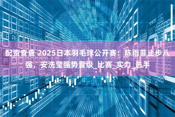 配资查查 2025日本羽毛球公开赛：陈雨菲止步八强，安洗莹强势晋级_比赛_实力_选手