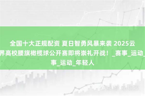 全国十大正规配资 夏日智勇风暴来袭 2025云顶碗世界高校腰旗橄榄球公开赛即将崇礼开战！_赛事_运动_年轻人