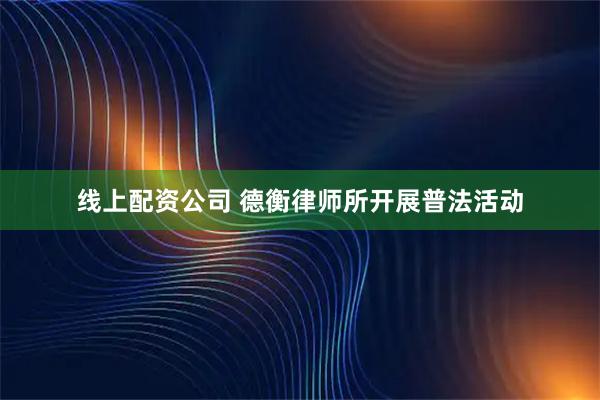 线上配资公司 德衡律师所开展普法活动