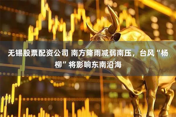 无锡股票配资公司 南方降雨减弱南压，台风“杨柳”将影响东南沿海