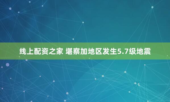 线上配资之家 堪察加地区发生5.7级地震