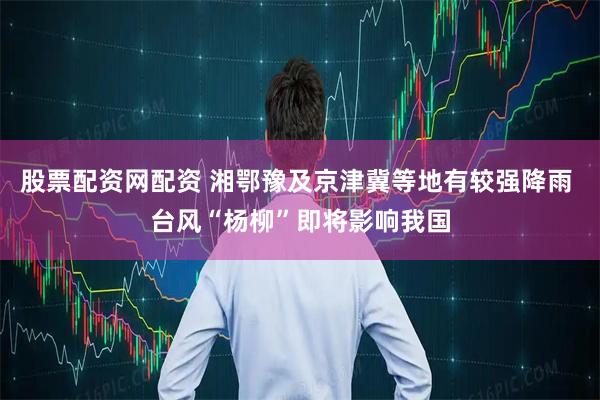 股票配资网配资 湘鄂豫及京津冀等地有较强降雨 台风“杨柳”即将影响我国