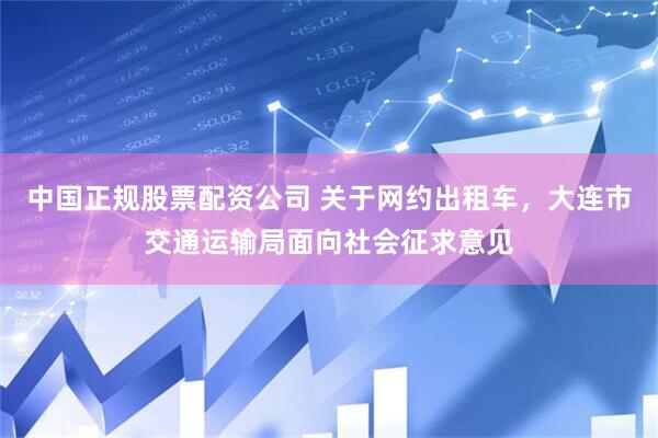 中国正规股票配资公司 关于网约出租车，大连市交通运输局面向社会征求意见