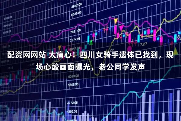 配资网网站 太痛心！四川女骑手遗体已找到，现场心酸画面曝光，老公同学发声