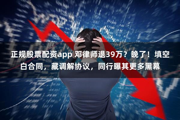 正规股票配资app 邓律师退39万？晚了！填空白合同，藏调解协议，同行曝其更多黑幕