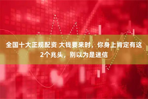 全国十大正规配资 大钱要来时，你身上肯定有这2个兆头，别以为是迷信