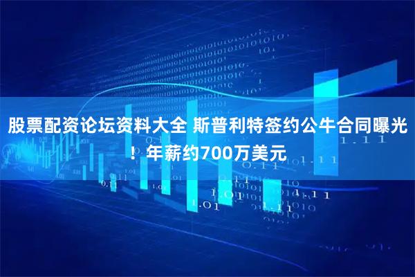 股票配资论坛资料大全 斯普利特签约公牛合同曝光！年薪约700万美元
