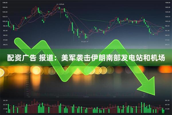 配资广告 报道：美军袭击伊朗南部发电站和机场