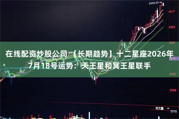 在线配资炒股公司 【长期趋势】十二星座2026年7月18号运势：天王星和冥王星联手