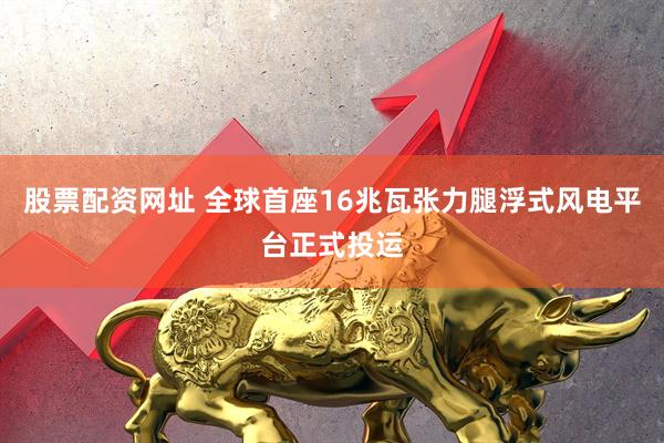 股票配资网址 全球首座16兆瓦张力腿浮式风电平台正式投运