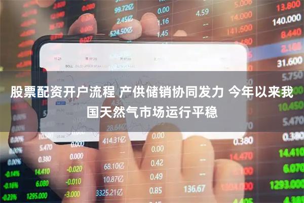 股票配资开户流程 产供储销协同发力 今年以来我国天然气市场运行平稳